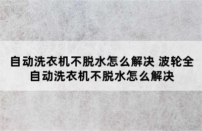 自动洗衣机不脱水怎么解决 波轮全自动洗衣机不脱水怎么解决